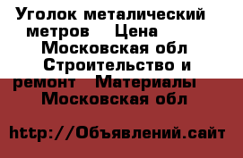 Уголок металический 9 метров. › Цена ­ 800 - Московская обл. Строительство и ремонт » Материалы   . Московская обл.